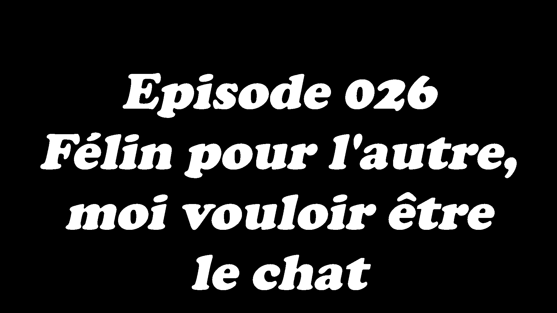 Episode 026 - Félin pour l'autre, moi vouloir être le chat